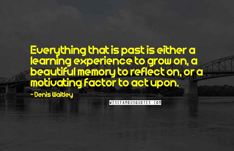 Denis Waitley Quotes: Everything that is past is either a learning experience to grow on, a beautiful memory to reflect on, or a motivating factor to act upon.