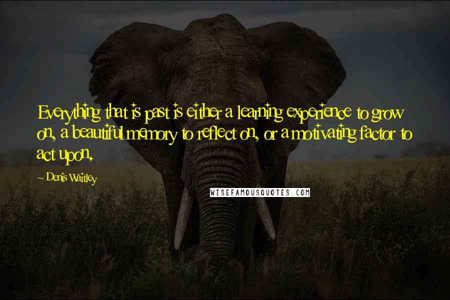 Denis Waitley Quotes: Everything that is past is either a learning experience to grow on, a beautiful memory to reflect on, or a motivating factor to act upon.