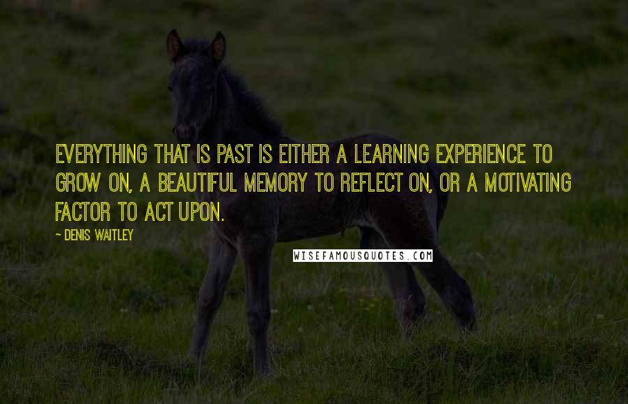 Denis Waitley Quotes: Everything that is past is either a learning experience to grow on, a beautiful memory to reflect on, or a motivating factor to act upon.