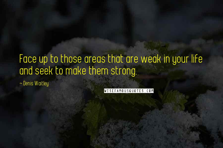 Denis Waitley Quotes: Face up to those areas that are weak in your life and seek to make them strong.