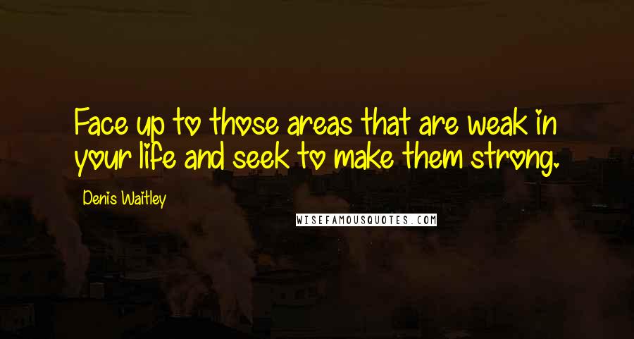Denis Waitley Quotes: Face up to those areas that are weak in your life and seek to make them strong.