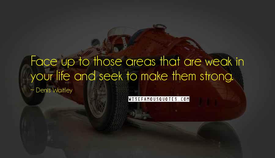 Denis Waitley Quotes: Face up to those areas that are weak in your life and seek to make them strong.