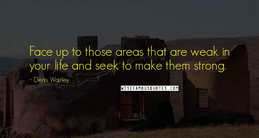 Denis Waitley Quotes: Face up to those areas that are weak in your life and seek to make them strong.