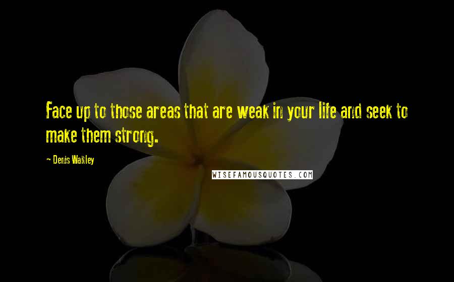 Denis Waitley Quotes: Face up to those areas that are weak in your life and seek to make them strong.