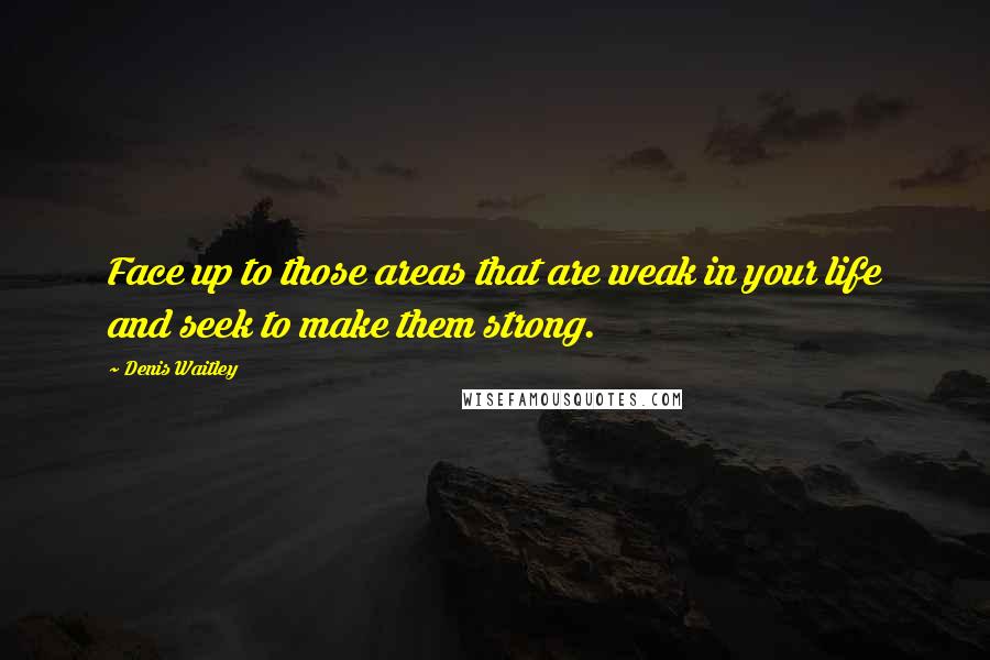 Denis Waitley Quotes: Face up to those areas that are weak in your life and seek to make them strong.