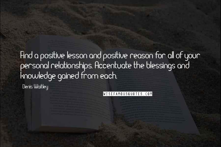 Denis Waitley Quotes: Find a positive lesson and positive reason for all of your personal relationships. Accentuate the blessings and knowledge gained from each.