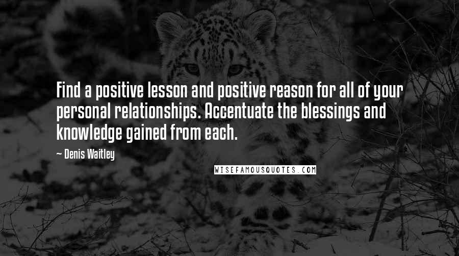 Denis Waitley Quotes: Find a positive lesson and positive reason for all of your personal relationships. Accentuate the blessings and knowledge gained from each.