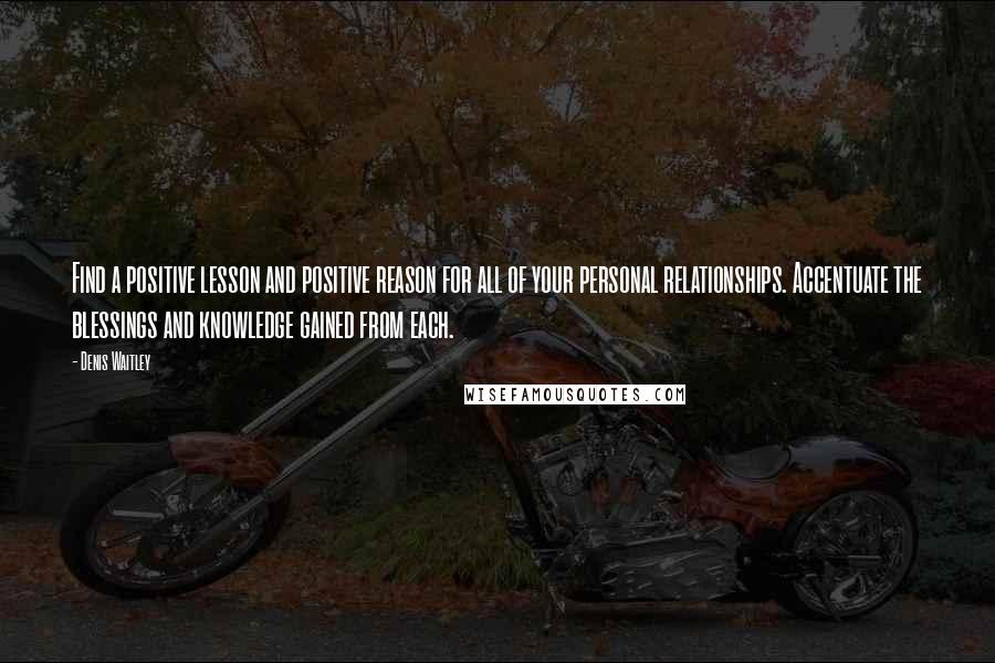 Denis Waitley Quotes: Find a positive lesson and positive reason for all of your personal relationships. Accentuate the blessings and knowledge gained from each.