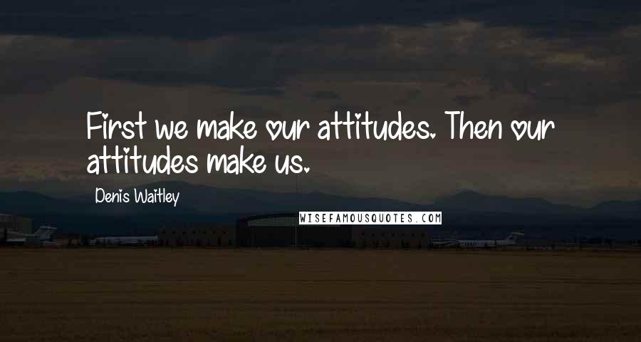 Denis Waitley Quotes: First we make our attitudes. Then our attitudes make us.