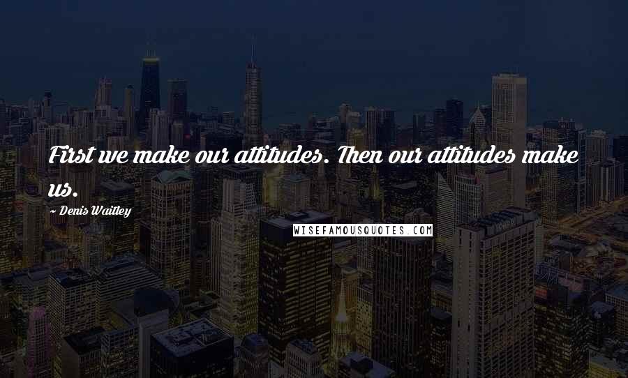 Denis Waitley Quotes: First we make our attitudes. Then our attitudes make us.