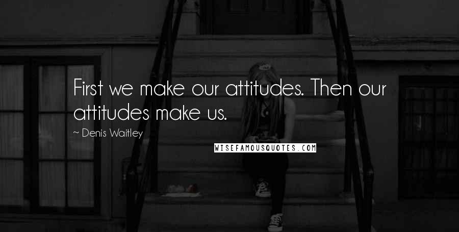 Denis Waitley Quotes: First we make our attitudes. Then our attitudes make us.