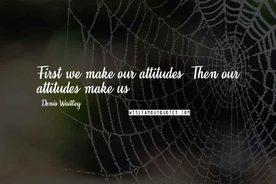 Denis Waitley Quotes: First we make our attitudes. Then our attitudes make us.