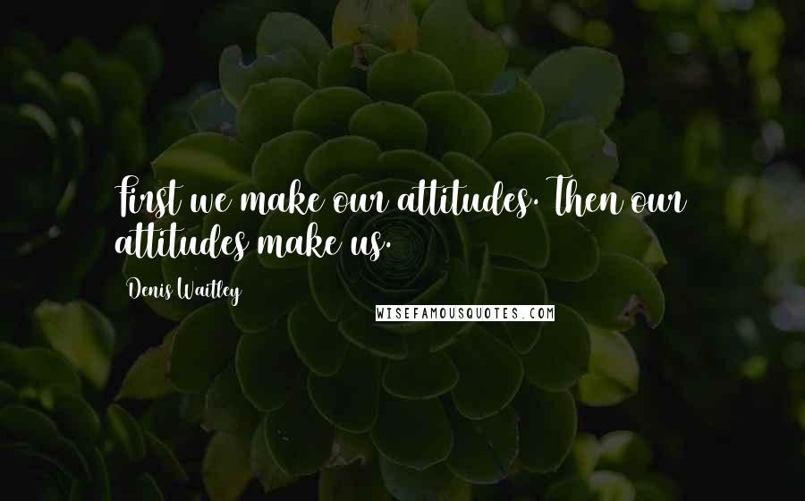 Denis Waitley Quotes: First we make our attitudes. Then our attitudes make us.