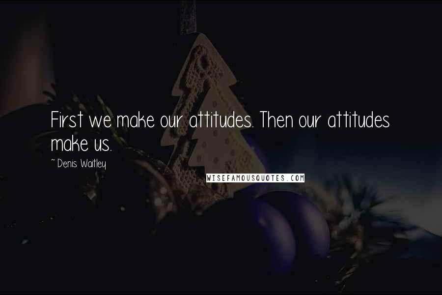 Denis Waitley Quotes: First we make our attitudes. Then our attitudes make us.