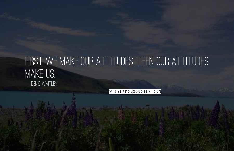 Denis Waitley Quotes: First we make our attitudes. Then our attitudes make us.