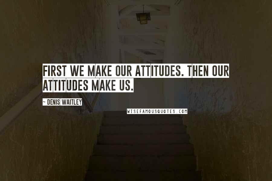 Denis Waitley Quotes: First we make our attitudes. Then our attitudes make us.