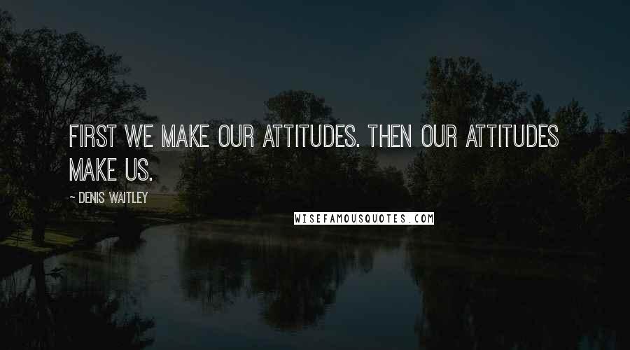 Denis Waitley Quotes: First we make our attitudes. Then our attitudes make us.