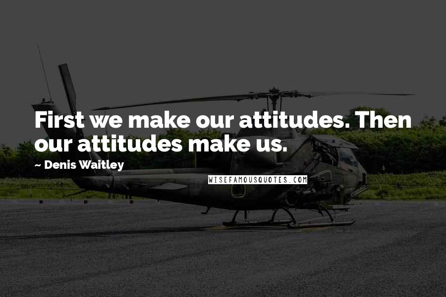 Denis Waitley Quotes: First we make our attitudes. Then our attitudes make us.