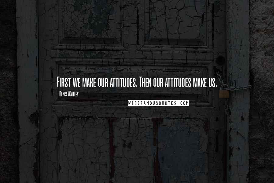 Denis Waitley Quotes: First we make our attitudes. Then our attitudes make us.