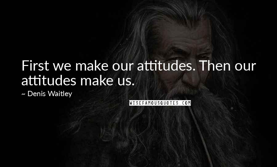 Denis Waitley Quotes: First we make our attitudes. Then our attitudes make us.