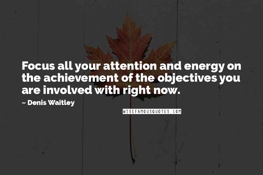 Denis Waitley Quotes: Focus all your attention and energy on the achievement of the objectives you are involved with right now.