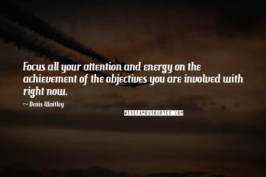 Denis Waitley Quotes: Focus all your attention and energy on the achievement of the objectives you are involved with right now.