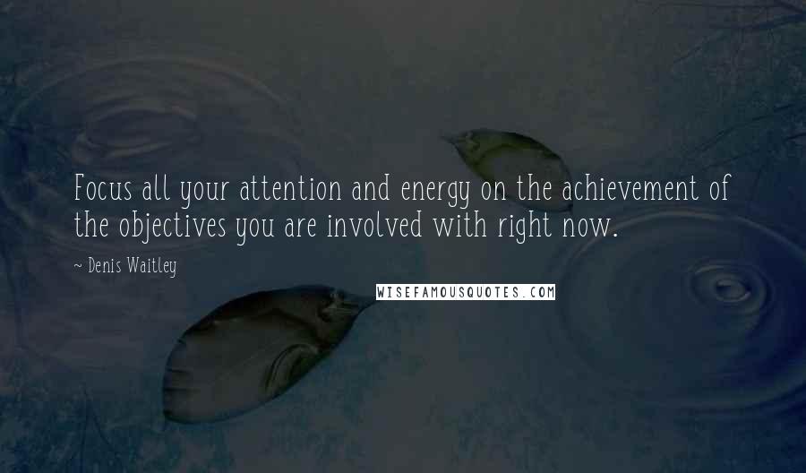 Denis Waitley Quotes: Focus all your attention and energy on the achievement of the objectives you are involved with right now.