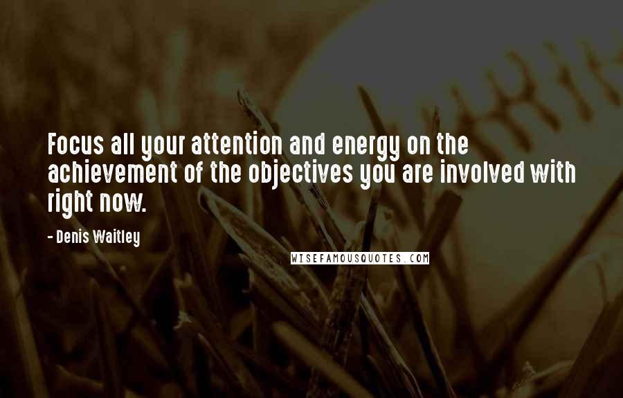 Denis Waitley Quotes: Focus all your attention and energy on the achievement of the objectives you are involved with right now.