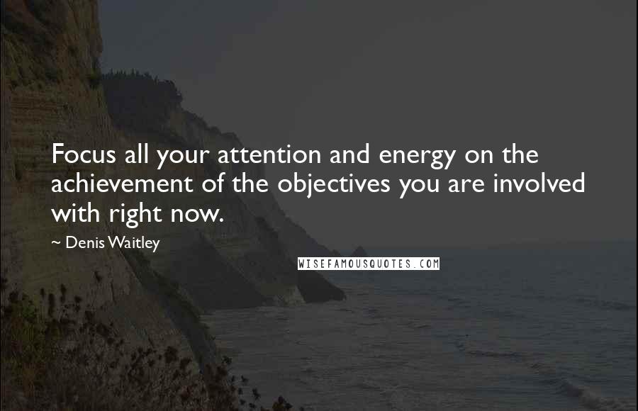 Denis Waitley Quotes: Focus all your attention and energy on the achievement of the objectives you are involved with right now.