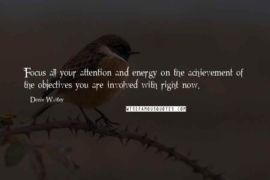 Denis Waitley Quotes: Focus all your attention and energy on the achievement of the objectives you are involved with right now.