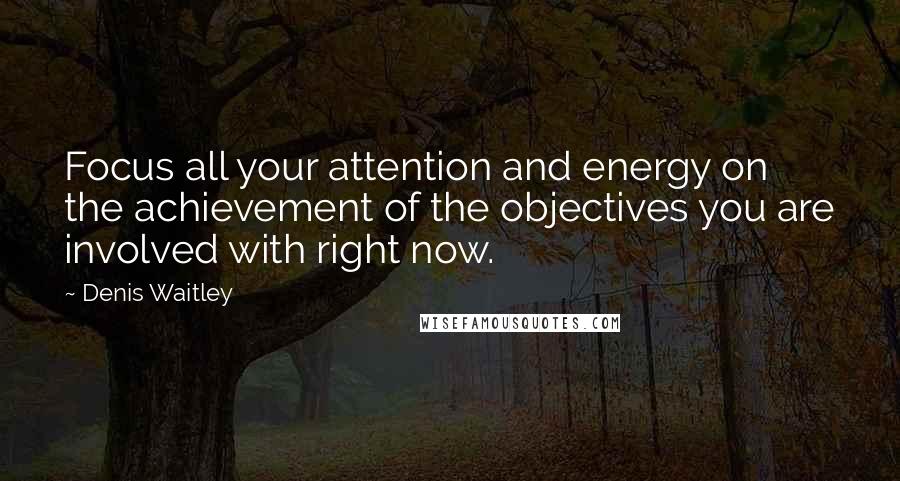 Denis Waitley Quotes: Focus all your attention and energy on the achievement of the objectives you are involved with right now.