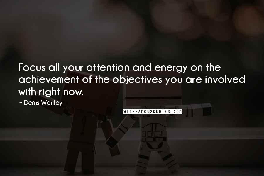 Denis Waitley Quotes: Focus all your attention and energy on the achievement of the objectives you are involved with right now.