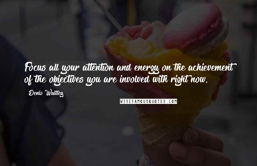 Denis Waitley Quotes: Focus all your attention and energy on the achievement of the objectives you are involved with right now.