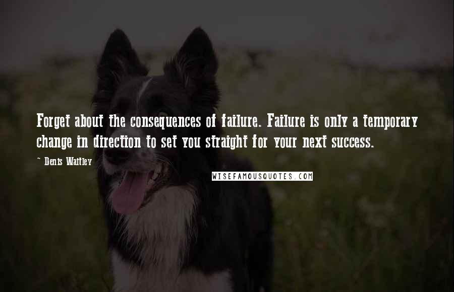 Denis Waitley Quotes: Forget about the consequences of failure. Failure is only a temporary change in direction to set you straight for your next success.