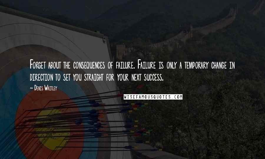 Denis Waitley Quotes: Forget about the consequences of failure. Failure is only a temporary change in direction to set you straight for your next success.