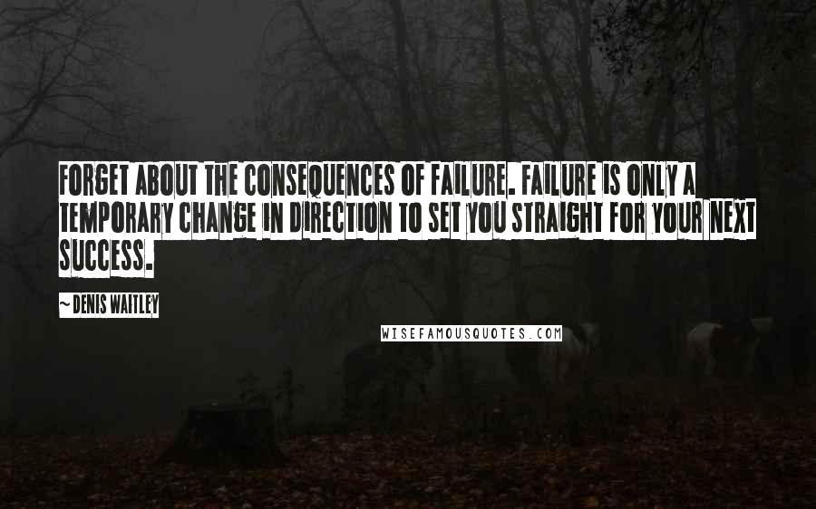 Denis Waitley Quotes: Forget about the consequences of failure. Failure is only a temporary change in direction to set you straight for your next success.