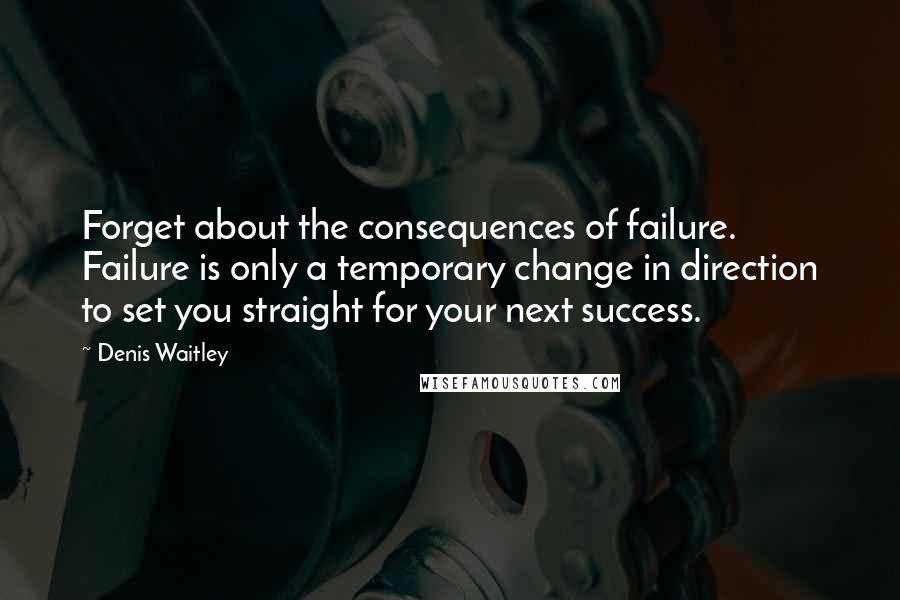 Denis Waitley Quotes: Forget about the consequences of failure. Failure is only a temporary change in direction to set you straight for your next success.