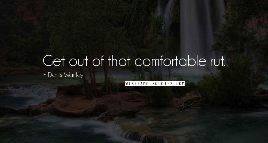 Denis Waitley Quotes: Get out of that comfortable rut.