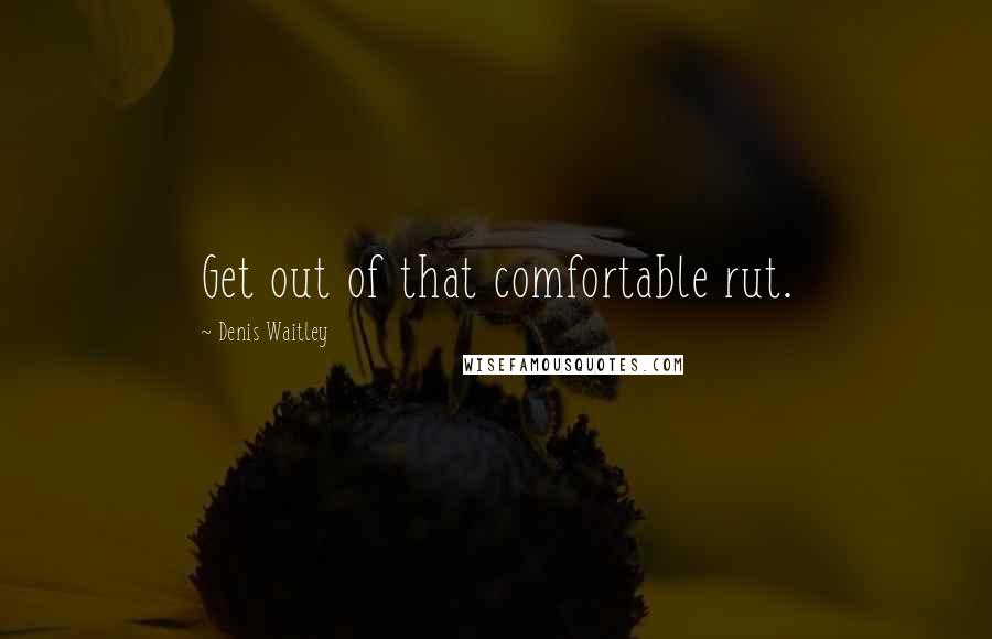 Denis Waitley Quotes: Get out of that comfortable rut.