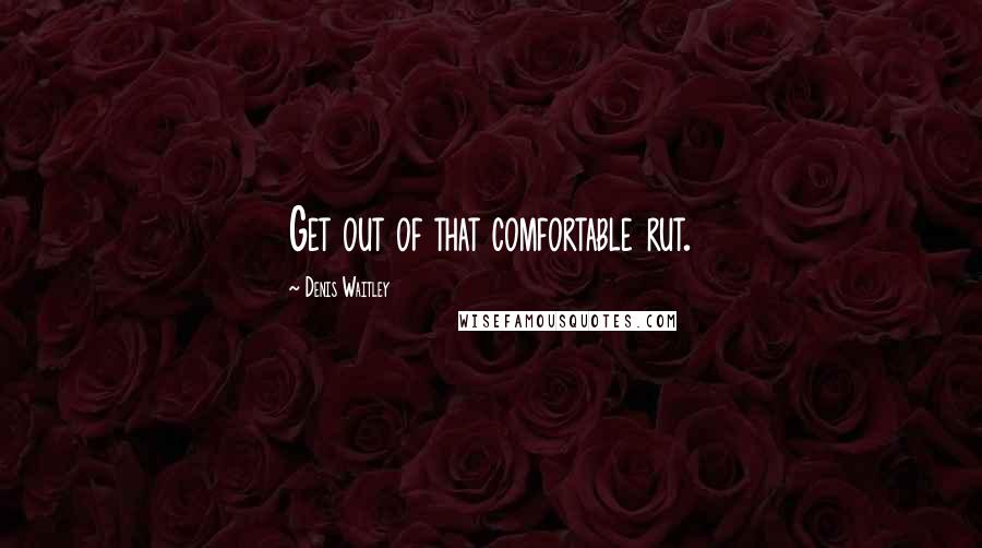 Denis Waitley Quotes: Get out of that comfortable rut.