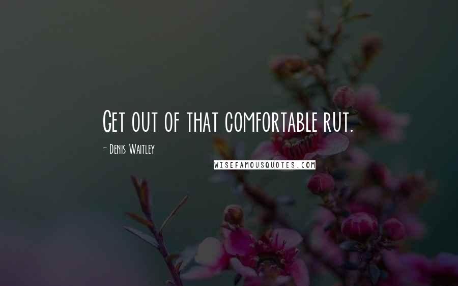 Denis Waitley Quotes: Get out of that comfortable rut.