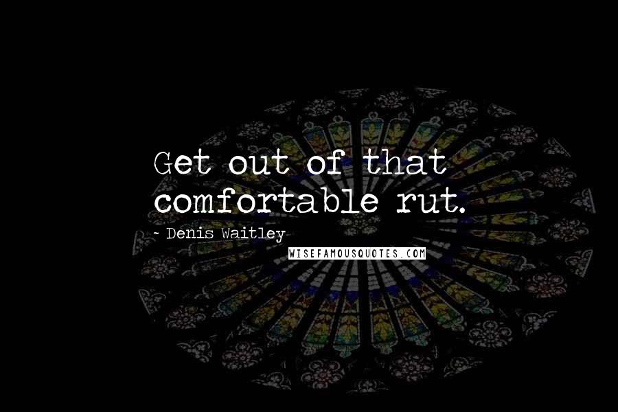 Denis Waitley Quotes: Get out of that comfortable rut.