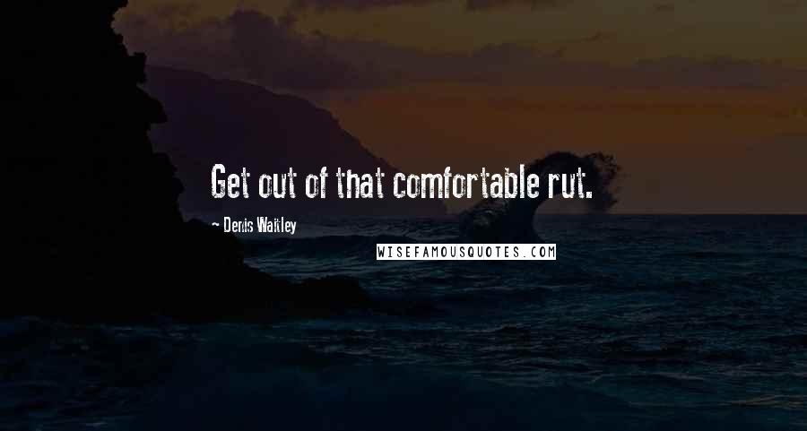 Denis Waitley Quotes: Get out of that comfortable rut.