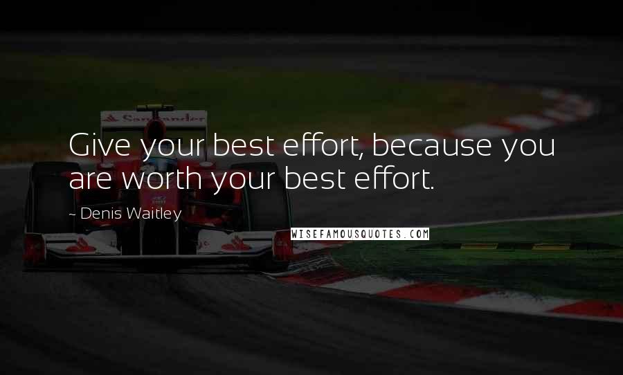 Denis Waitley Quotes: Give your best effort, because you are worth your best effort.