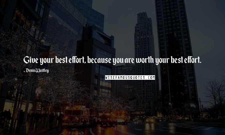 Denis Waitley Quotes: Give your best effort, because you are worth your best effort.