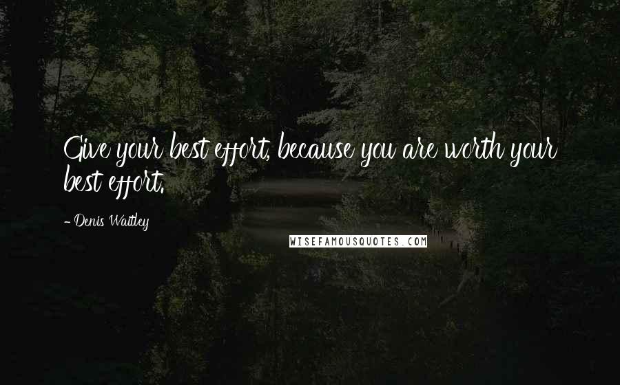 Denis Waitley Quotes: Give your best effort, because you are worth your best effort.