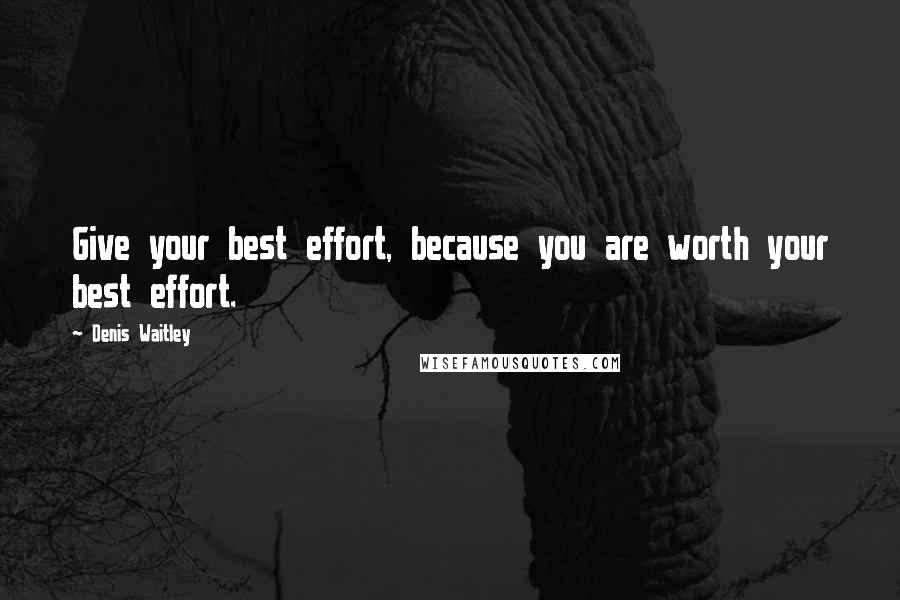 Denis Waitley Quotes: Give your best effort, because you are worth your best effort.