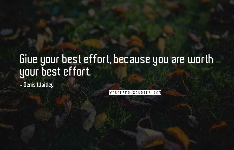 Denis Waitley Quotes: Give your best effort, because you are worth your best effort.