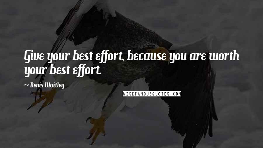 Denis Waitley Quotes: Give your best effort, because you are worth your best effort.