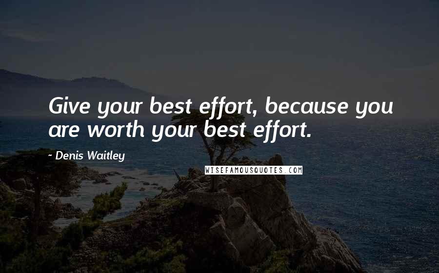 Denis Waitley Quotes: Give your best effort, because you are worth your best effort.
